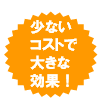 少ないコストで大きな効果！